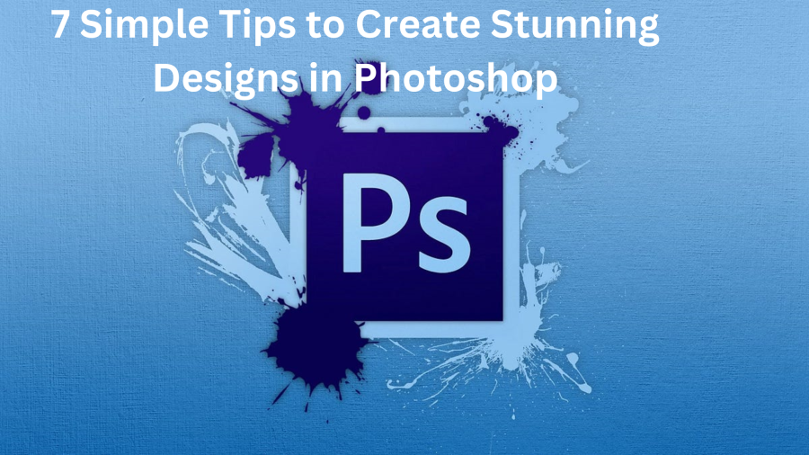 7 Simple Tips to Create Stunning Designs in Photoshop